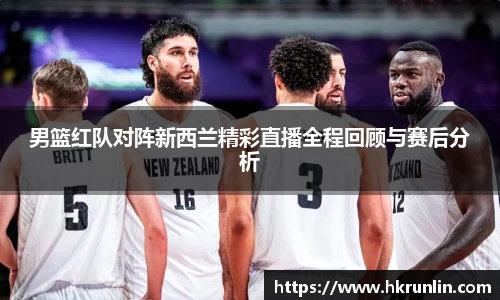 男篮红队对阵新西兰精彩直播全程回顾与赛后分析