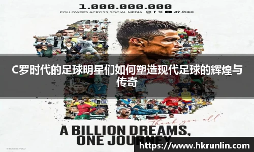 C罗时代的足球明星们如何塑造现代足球的辉煌与传奇